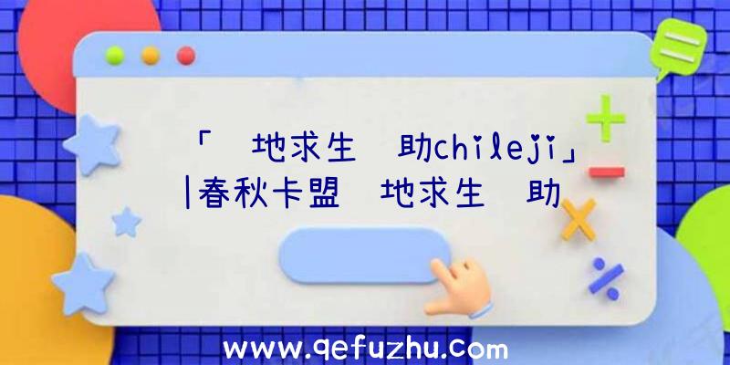 「绝地求生辅助chileji」|春秋卡盟绝地求生辅助